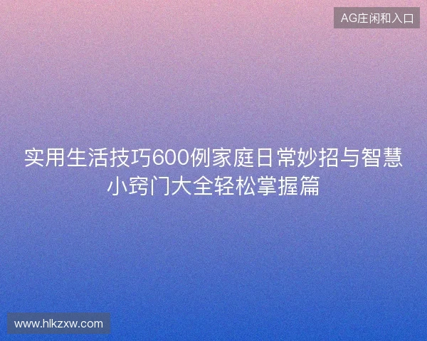 实用生活技巧600例家庭日常妙招与智慧小窍门大全轻松掌握篇 实用生活技巧600例家庭日常妙招与智慧小窍门大全轻松掌握篇